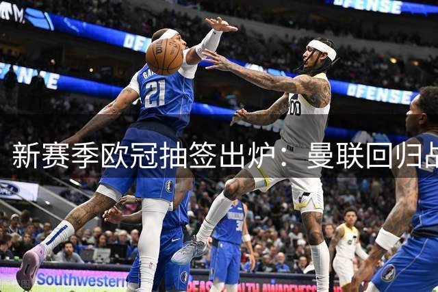 新赛季欧冠抽签出炉：曼联回归战拜仁！巴黎碰巴萨 皇马战枪手